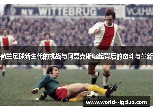 荷兰足球新生代的挑战与阿贾克斯崛起背后的奋斗与革新