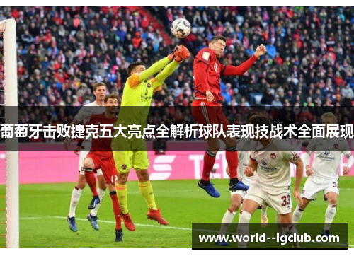 葡萄牙击败捷克五大亮点全解析球队表现技战术全面展现 葡萄牙击败捷克五大亮点全解析球队表现技战术全面展现