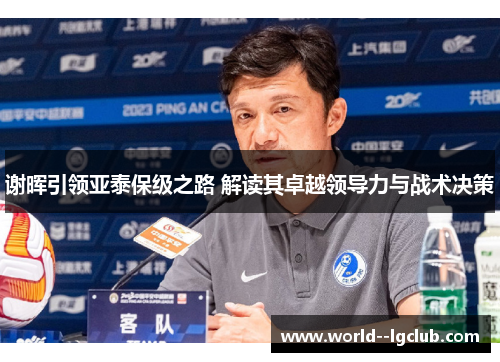 谢晖引领亚泰保级之路 解读其卓越领导力与战术决策 谢晖引领亚泰保级之路 解读其卓越领导力与战术决策