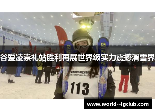 谷爱凌崇礼站胜利再展世界级实力震撼滑雪界 谷爱凌崇礼站胜利再展世界级实力震撼滑雪界