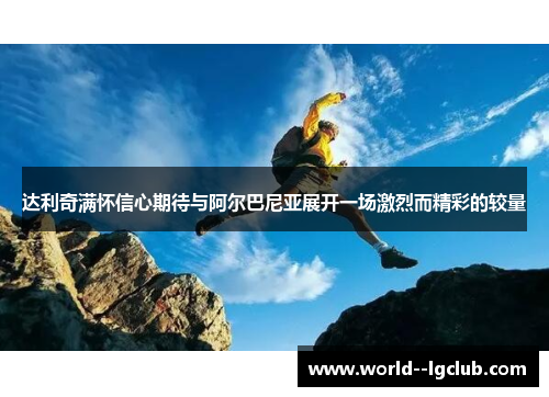 达利奇满怀信心期待与阿尔巴尼亚展开一场激烈而精彩的较量 达利奇满怀信心期待与阿尔巴尼亚展开一场激烈而精彩的较量