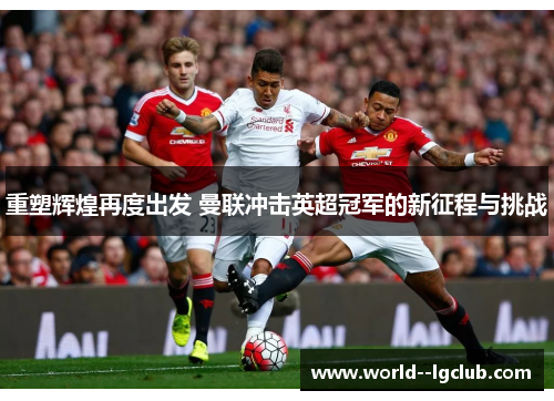 重塑辉煌再度出发 曼联冲击英超冠军的新征程与挑战
