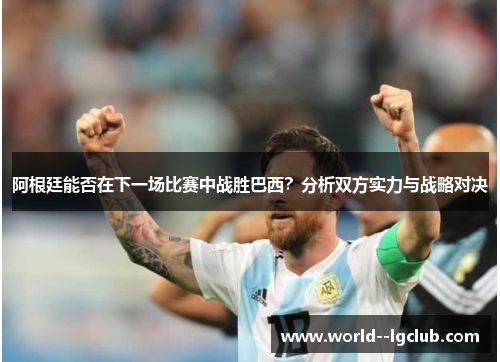 阿根廷能否在下一场比赛中战胜巴西?分析双方实力与战略对决 阿根廷能否在下一场比赛中战胜巴西?分析双方实力与战略对决