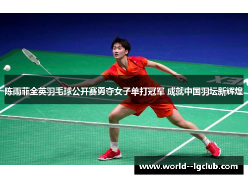 陈雨菲全英羽毛球公开赛勇夺女子单打冠军 成就中国羽坛新辉煌