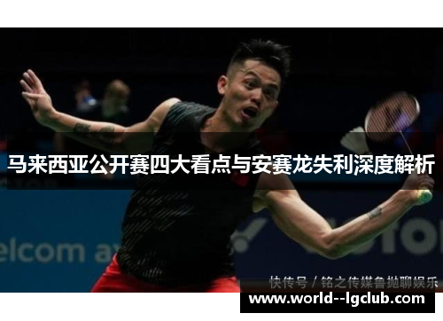 马来西亚公开赛四大看点与安赛龙失利深度解析 马来西亚公开赛四大看点与安赛龙失利深度解析