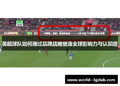 英超球队如何通过品牌战略塑造全球影响力与认知度