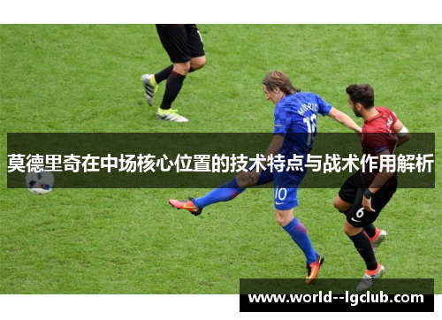 莫德里奇在中场核心位置的技术特点与战术作用解析
