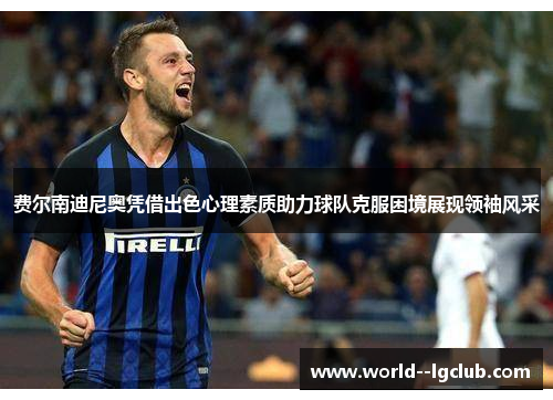 费尔南迪尼奥凭借出色心理素质助力球队克服困境展现领袖风采 费尔南迪尼奥凭借出色心理素质助力球队克服困境展现领袖风采