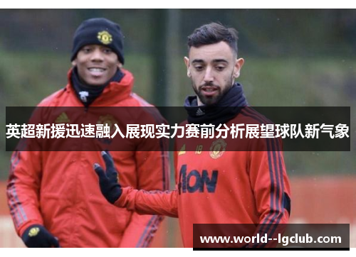 英超新援迅速融入展现实力赛前分析展望球队新气象 英超新援迅速融入展现实力赛前分析展望球队新气象