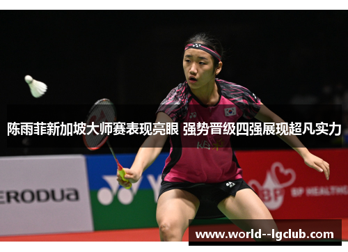 陈雨菲新加坡大师赛表现亮眼 强势晋级四强展现超凡实力