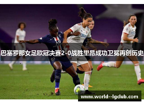 巴塞罗那女足欧冠决赛2-0战胜里昂成功卫冕再创历史