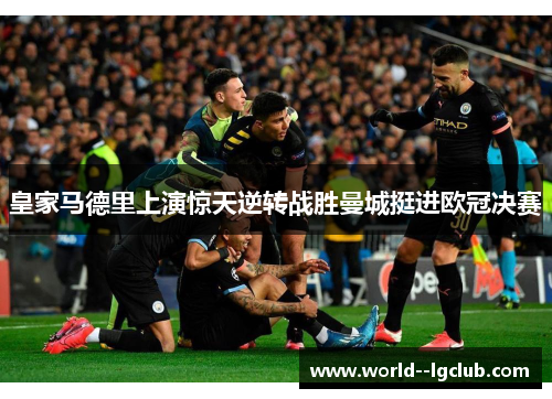 皇家马德里上演惊天逆转战胜曼城挺进欧冠决赛 皇家马德里上演惊天逆转战胜曼城挺进欧冠决赛