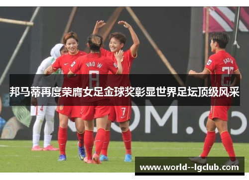 邦马蒂再度荣膺女足金球奖彰显世界足坛顶级风采 邦马蒂再度荣膺女足金球奖彰显世界足坛顶级风采