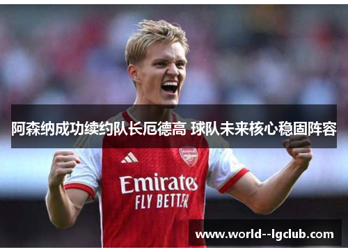 阿森纳成功续约队长厄德高 球队未来核心稳固阵容 阿森纳成功续约队长厄德高 球队未来核心稳固阵容