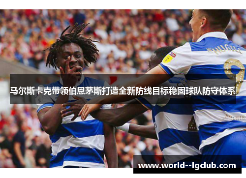 马尔斯卡克带领伯恩茅斯打造全新防线目标稳固球队防守体系