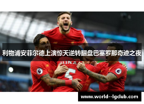 利物浦安菲尔德上演惊天逆转翻盘巴塞罗那奇迹之夜