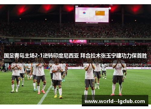 国足青岛主场2-1逆转印度尼西亚 拜合拉木张玉宁建功力保首胜