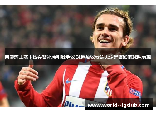 莱奥遭丰塞卡按在替补席引发争议 球迷热议教练决定是否影响球队表现 莱奥遭丰塞卡按在替补席引发争议 球迷热议教练决定是否影响球队表现