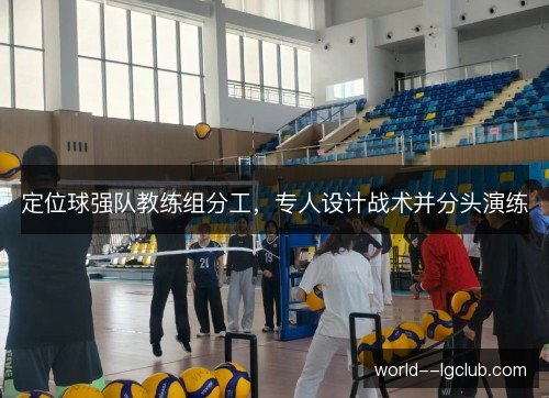 定位球强队教练组分工,专人设计战术并分头演练 定位球强队教练组分工,专人设计战术并分头演练